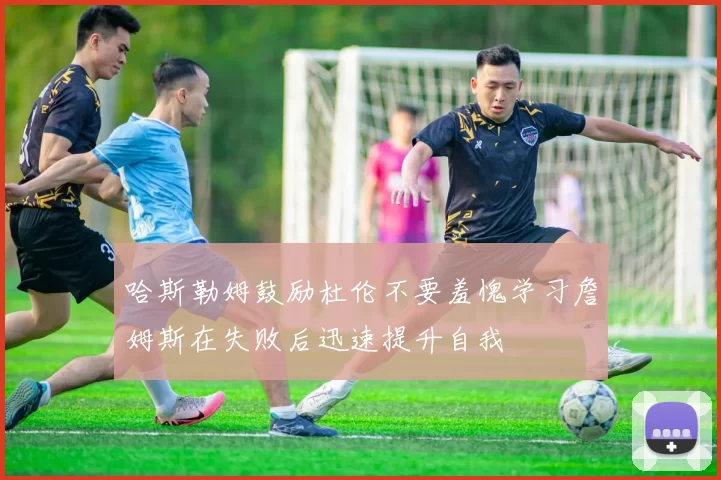 哈斯勒姆鼓励杜伦不要羞愧学习詹姆斯在失败后迅速提升自我