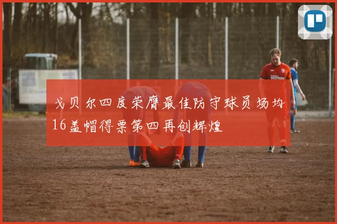 戈贝尔四度荣膺最佳防守球员场均16盖帽得票第四再创辉煌