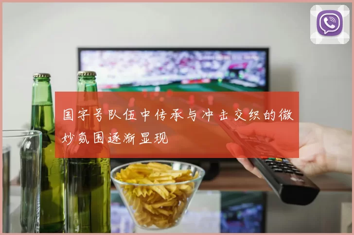 国字号队伍中传承与冲击交织的微妙氛围逐渐显现