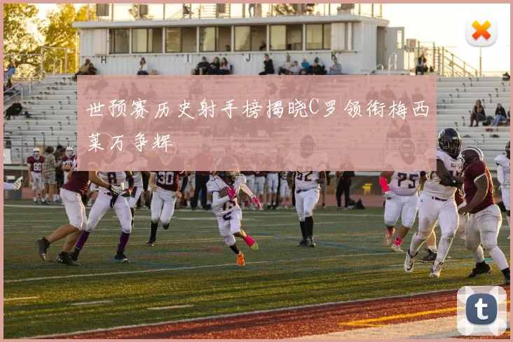 世预赛历史射手榜揭晓C罗领衔梅西莱万争辉