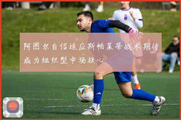 阿图尔自信适应斯帕莱蒂战术期待成为组织型中场核心