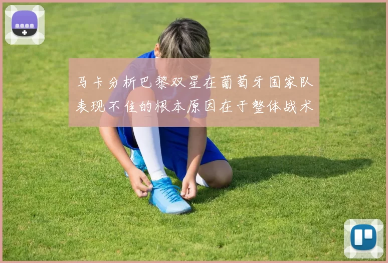 马卡分析巴黎双星在葡萄牙国家队表现不佳的根本原因在于整体战术体系问题