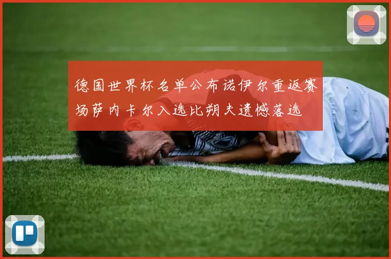 德国世界杯名单公布诺伊尔重返赛场萨内卡尔入选比朔夫遗憾落选