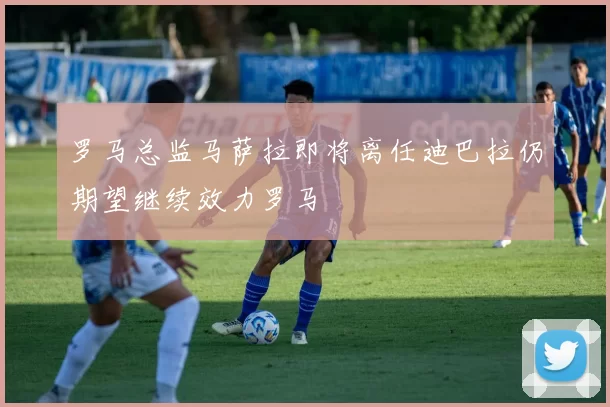 罗马总监马萨拉即将离任迪巴拉仍期望继续效力罗马