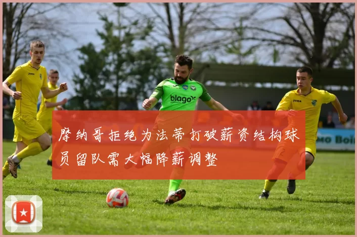摩纳哥拒绝为法蒂打破薪资结构球员留队需大幅降薪调整