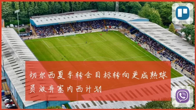 切尔西夏季转会目标转向更成熟球员放弃塞内西计划