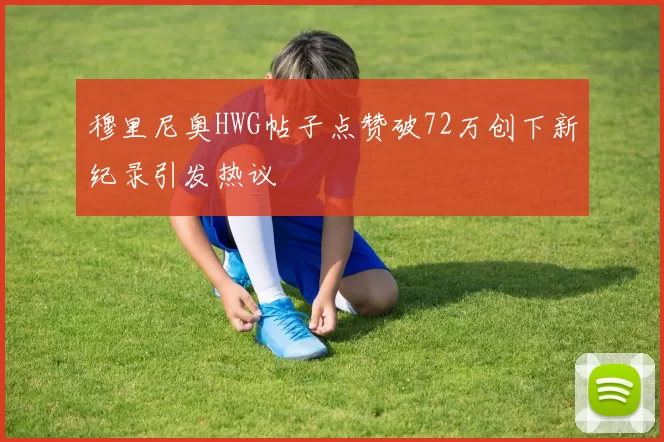 穆里尼奥HWG帖子点赞破72万创下新纪录引发热议