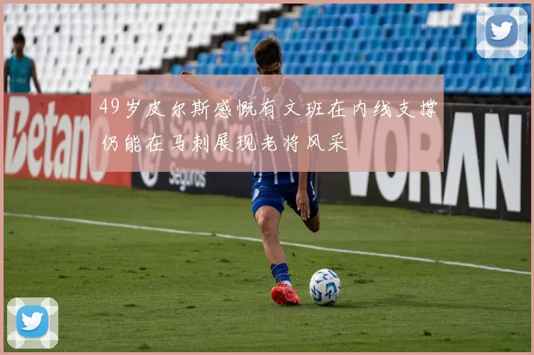 49岁皮尔斯感慨有文班在内线支撑仍能在马刺展现老将风采