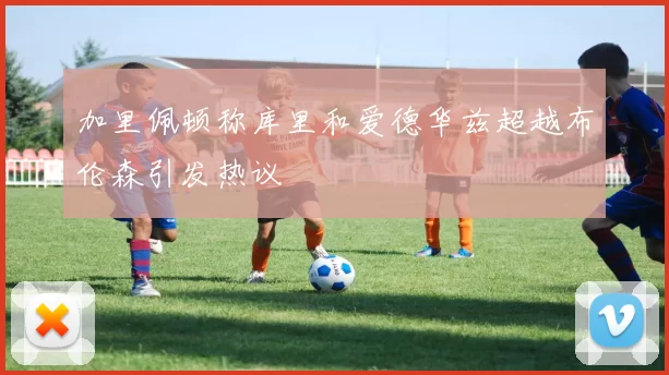 加里佩顿称库里和爱德华兹超越布伦森引发热议
