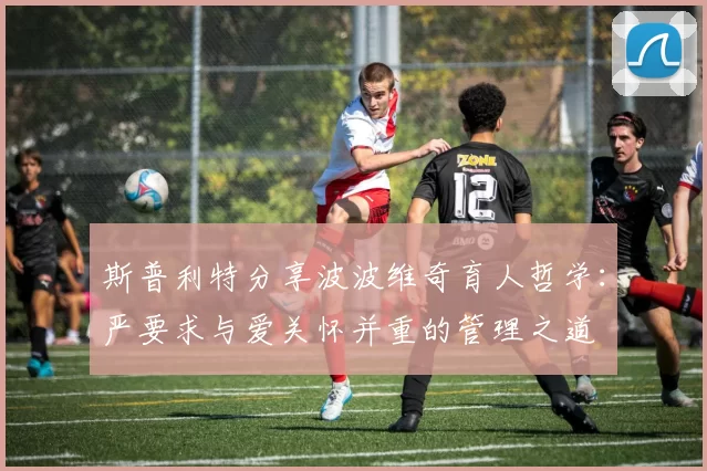 斯普利特分享波波维奇育人哲学：严要求与爱关怀并重的管理之道