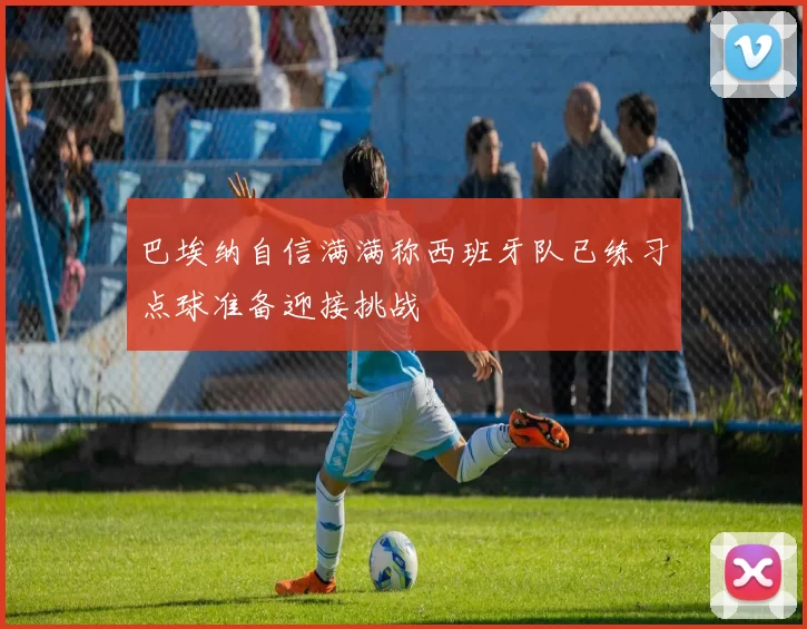 巴埃纳自信满满称西班牙队已练习点球准备迎接挑战