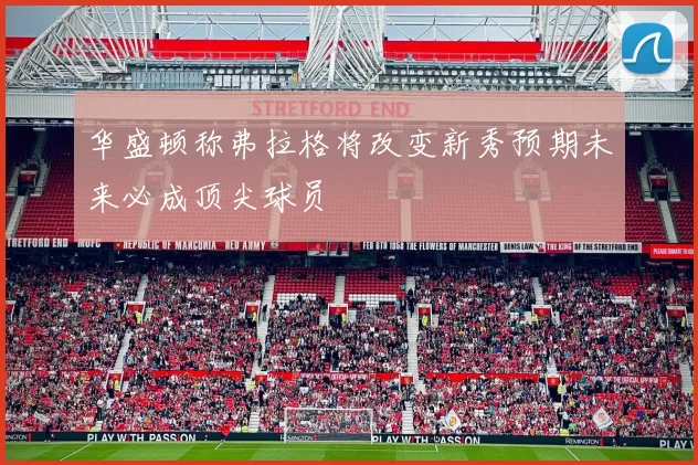 华盛顿称弗拉格将改变新秀预期未来必成顶尖球员