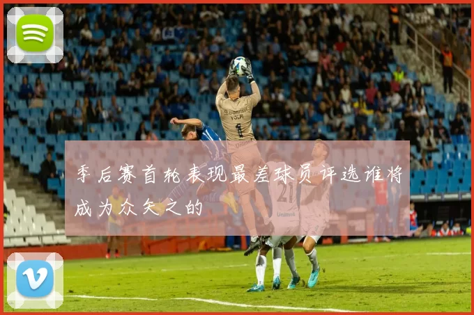 季后赛首轮表现最差球员评选谁将成为众矢之的