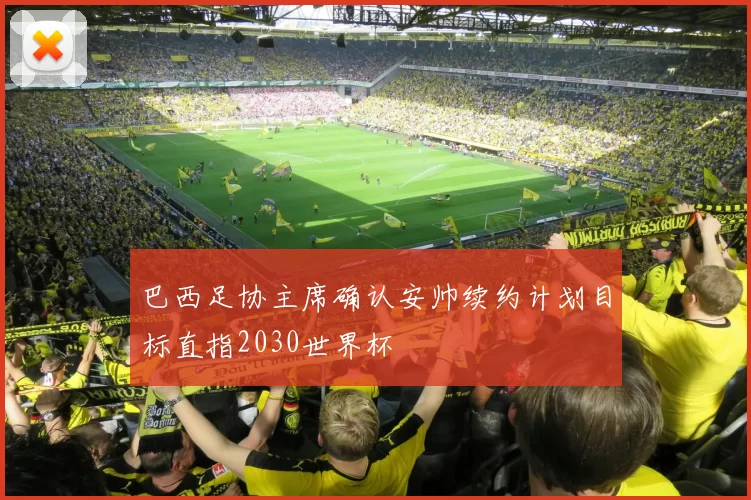 巴西足协主席确认安帅续约计划目标直指2030世界杯