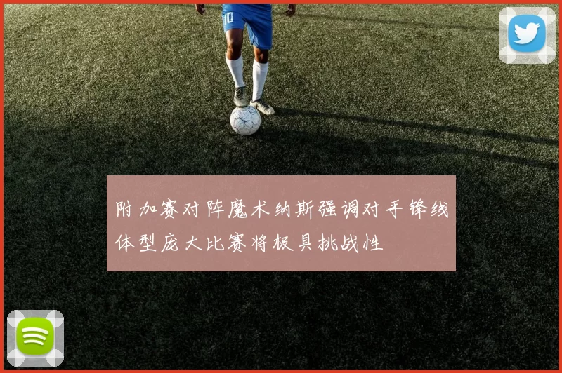 附加赛对阵魔术纳斯强调对手锋线体型庞大比赛将极具挑战性