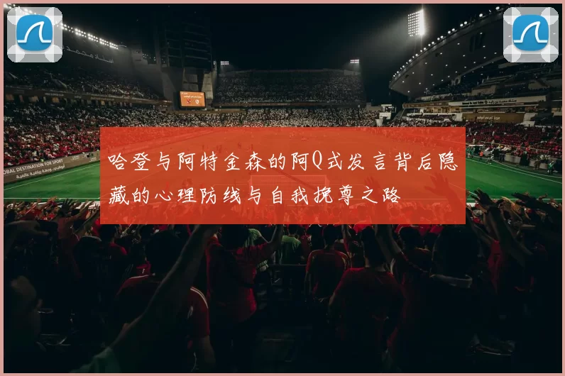 哈登与阿特金森的阿Q式发言背后隐藏的心理防线与自我挽尊之路