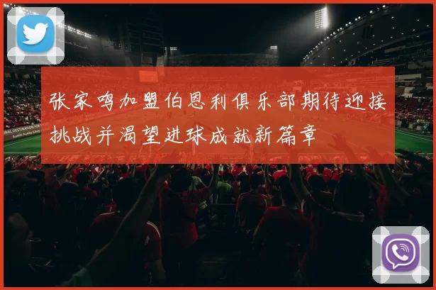 张家鸣加盟伯恩利俱乐部期待迎接挑战并渴望进球成就新篇章