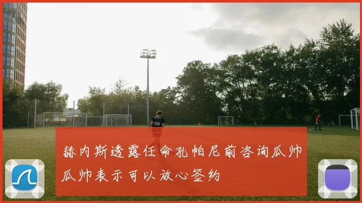 赫内斯透露任命孔帕尼前咨询瓜帅瓜帅表示可以放心签约