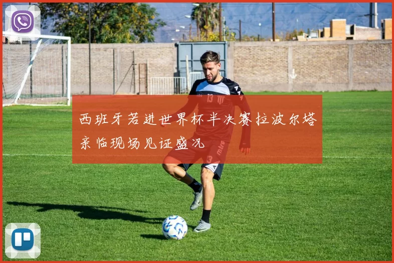 西班牙若进世界杯半决赛拉波尔塔亲临现场见证盛况