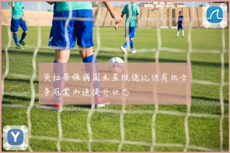 莫拉蒂强调国米虽败德比仍有机会争冠需加速提升状态