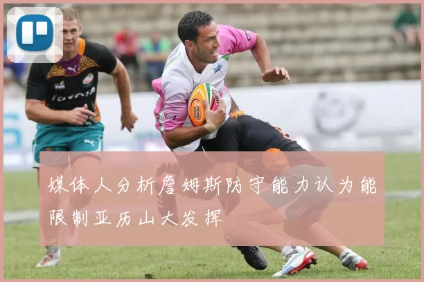 媒体人分析詹姆斯防守能力认为能限制亚历山大发挥
