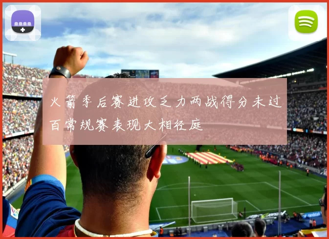 火箭季后赛进攻乏力两战得分未过百常规赛表现大相径庭