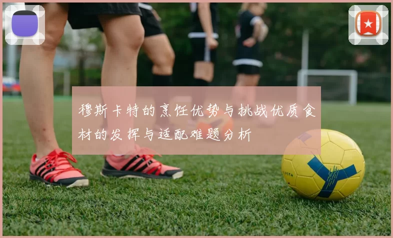 穆斯卡特的烹饪优势与挑战优质食材的发挥与适配难题分析