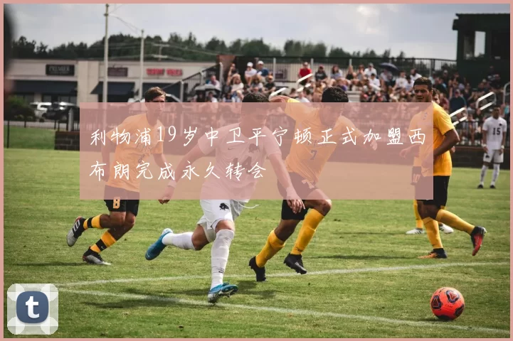 利物浦19岁中卫平宁顿正式加盟西布朗完成永久转会