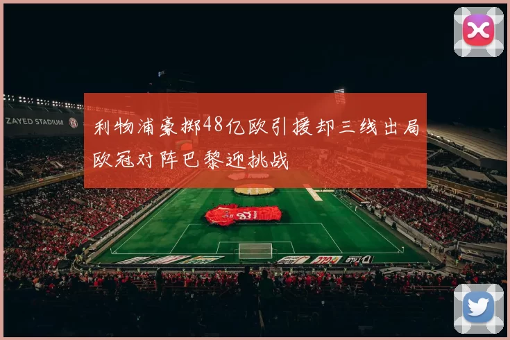 利物浦豪掷48亿欧引援却三线出局欧冠对阵巴黎迎挑战