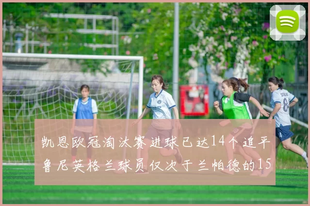 凯恩欧冠淘汰赛进球已达14个追平鲁尼英格兰球员仅次于兰帕德的15球纪录